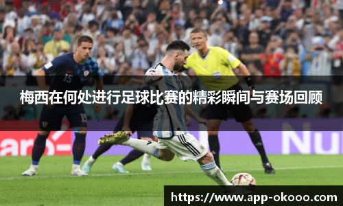 梅西在何处进行足球比赛的精彩瞬间与赛场回顾