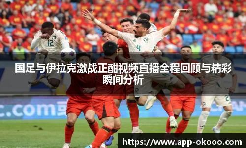 国足与伊拉克激战正酣视频直播全程回顾与精彩瞬间分析