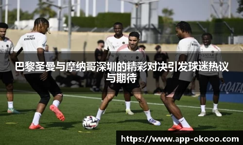 巴黎圣曼与摩纳哥深圳的精彩对决引发球迷热议与期待