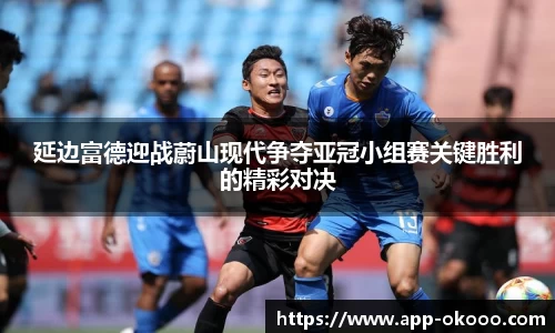 延边富德迎战蔚山现代争夺亚冠小组赛关键胜利的精彩对决
