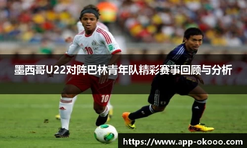 墨西哥U22对阵巴林青年队精彩赛事回顾与分析