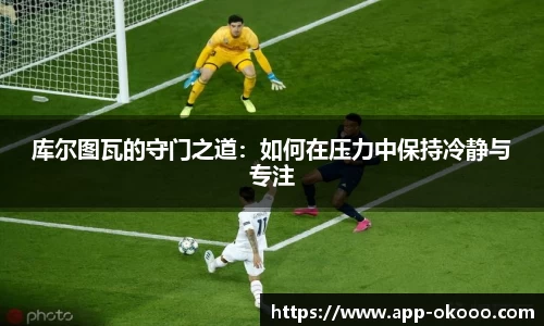 库尔图瓦的守门之道:如何在压力中保持冷静与专注