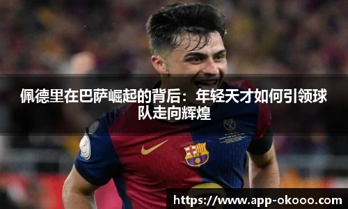 佩德里在巴萨崛起的背后:年轻天才如何引领球队走向辉煌